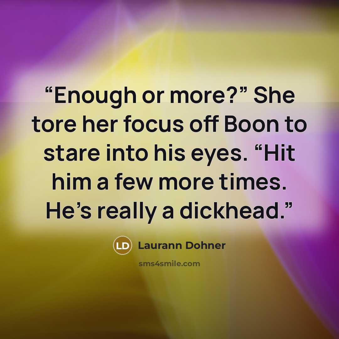 “Enough or more?” She tore her focus off Boon to stare into his eyes. “Hit him a few more times. He’s really a dickhead.” quote by Laurann Dohner