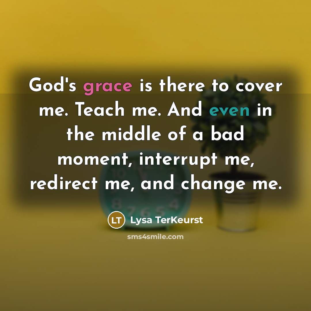 “God's grace is there to cover me. Teach me. And even in the middle of a bad moment, interrupt me, redirect me, and change me.” quote by Lysa TerKeurst