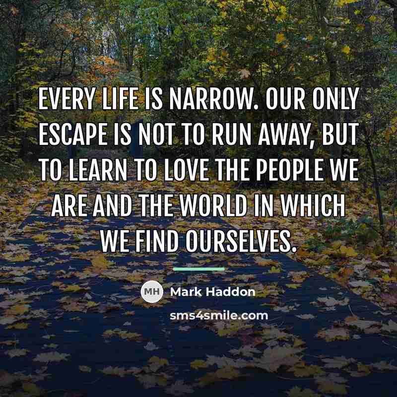 “Every life is narrow. Our only escape is not to…” quote by Mark Haddon