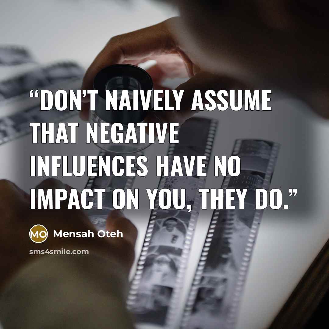 “Don’t naively assume that negative influences have no impact on you, they do.” quote by Mensah Oteh
