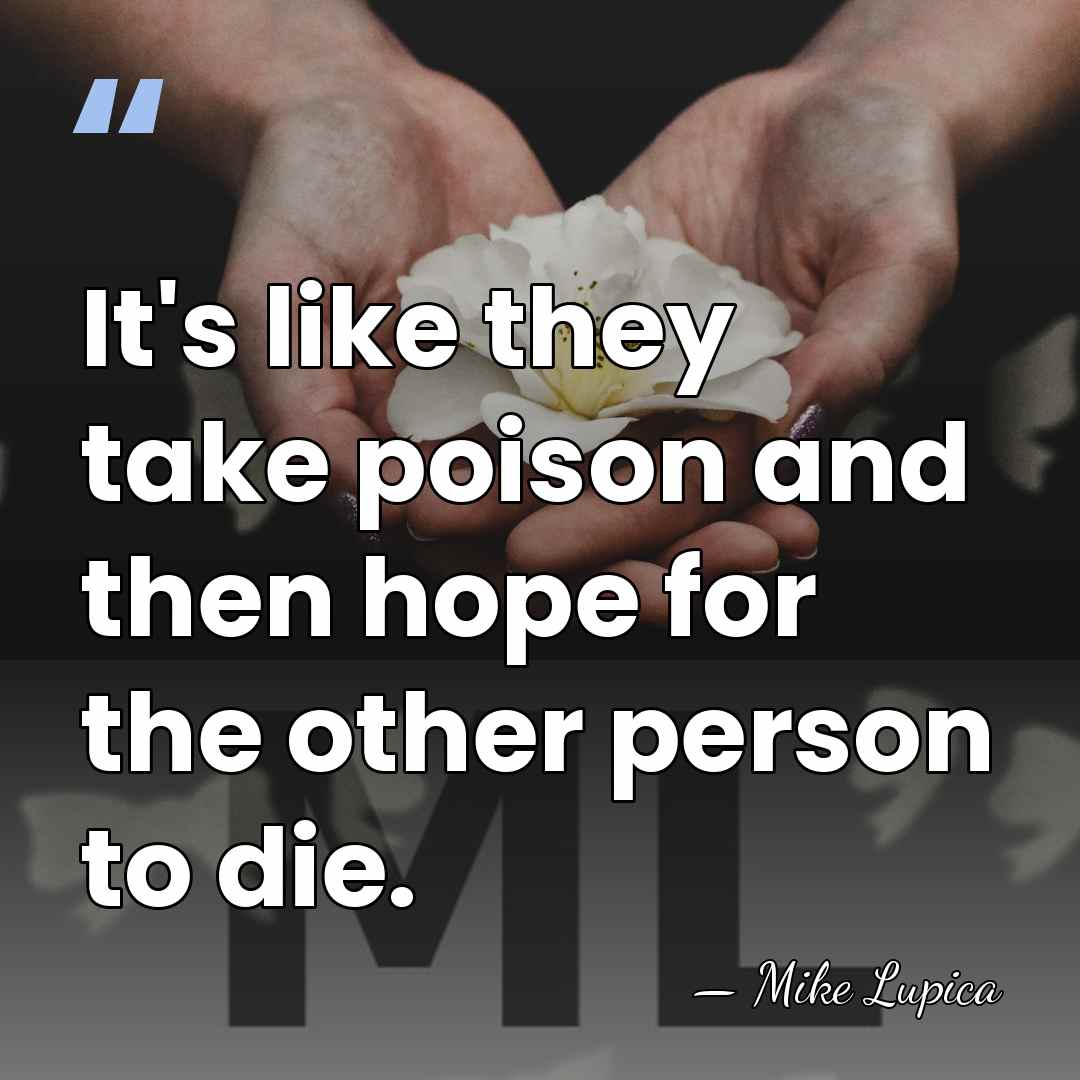 It's like they take poison and then hope for the other person&hellip; - Mike Lupica