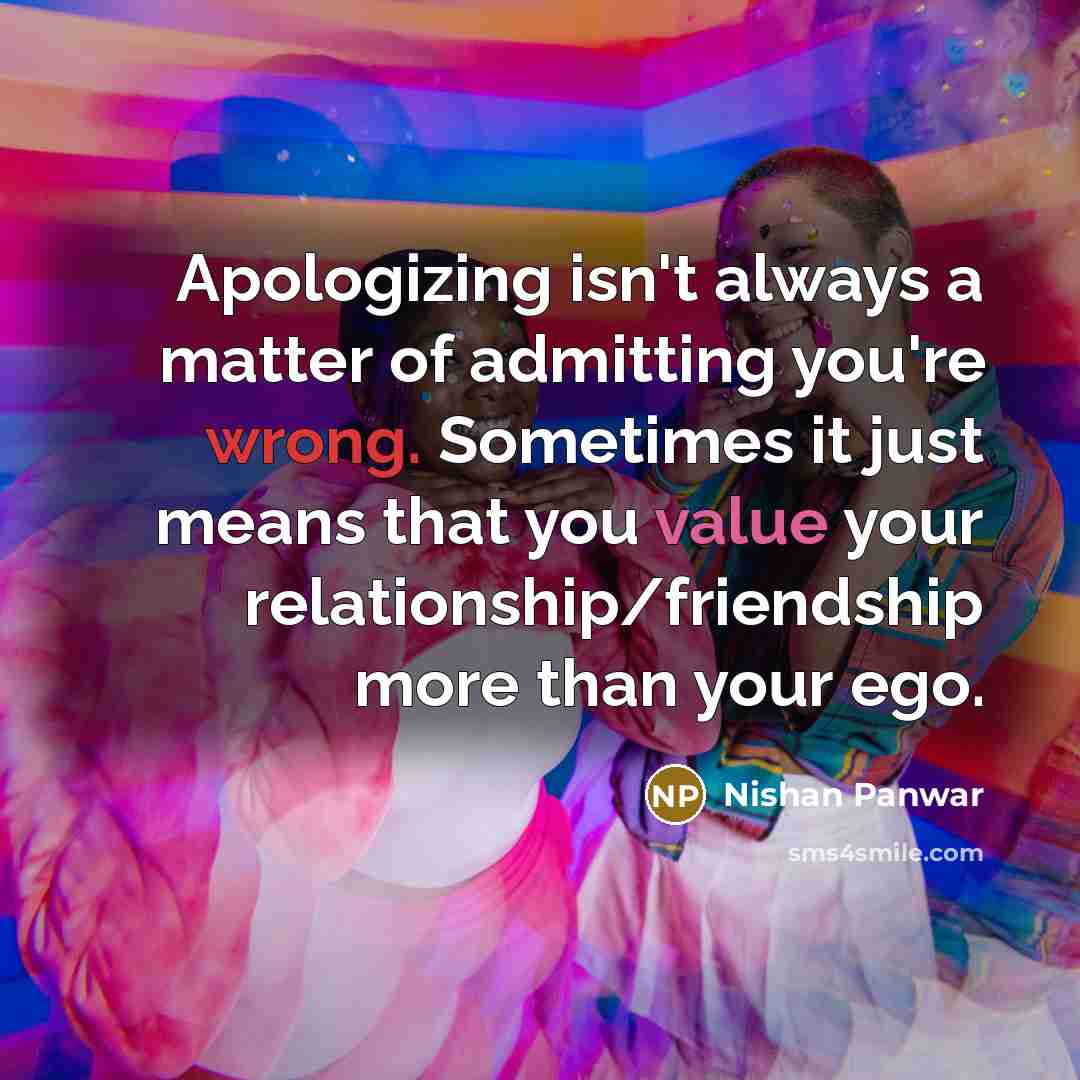“Apologizing isn't always a matter of admitting you're wrong. Sometimes it just means that you value your relationship/friendship more than your ego.” quote by Nishan Panwar