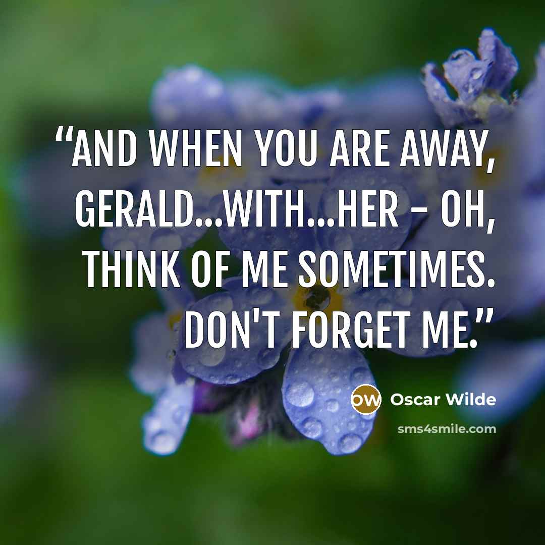 “And when you are away, Gerald...with...her - oh, think of me sometimes. Don't forget me.” quote by Oscar Wilde