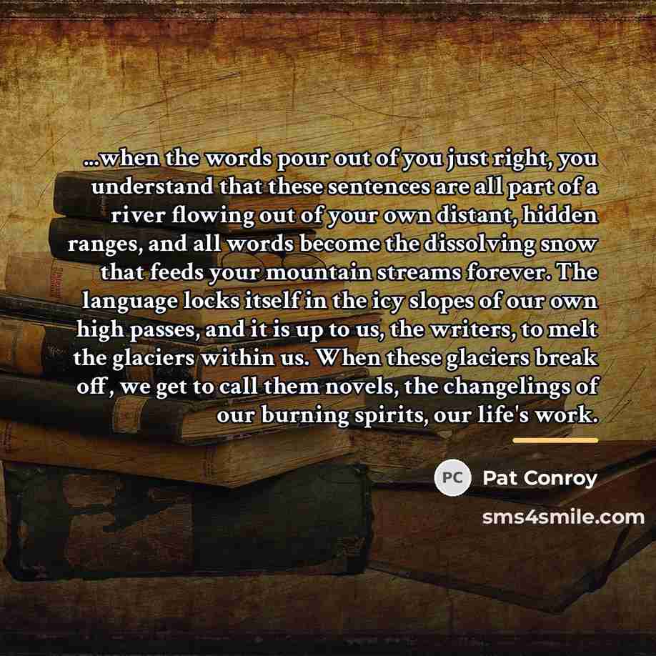 “...when the words pour out of you just right, you…” quote by Pat Conroy