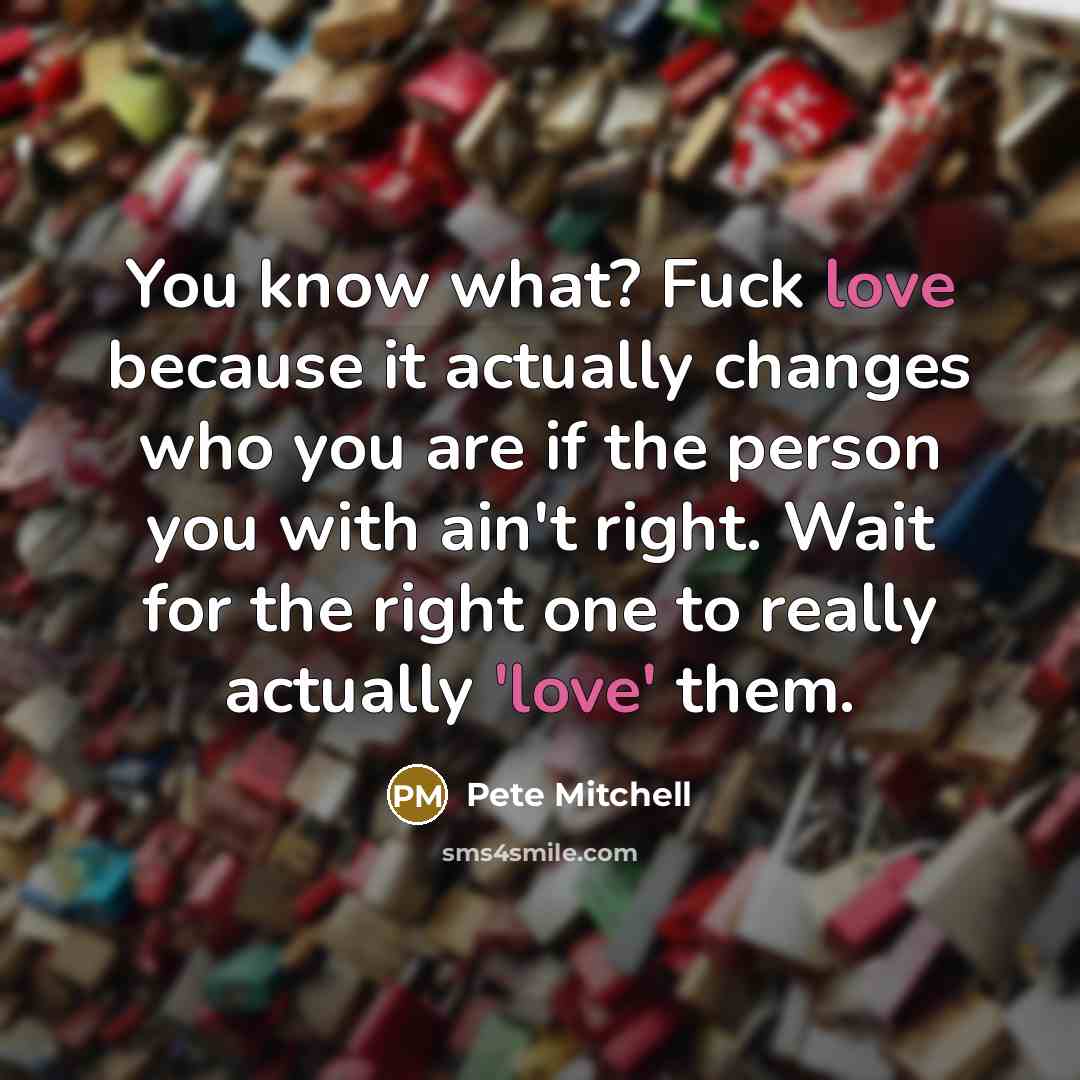 “You know what? Fuck love because it actually changes who you are if the person you with ain't right. Wait for the right one to really actually 'love' them.” quote by Pete Mitchell