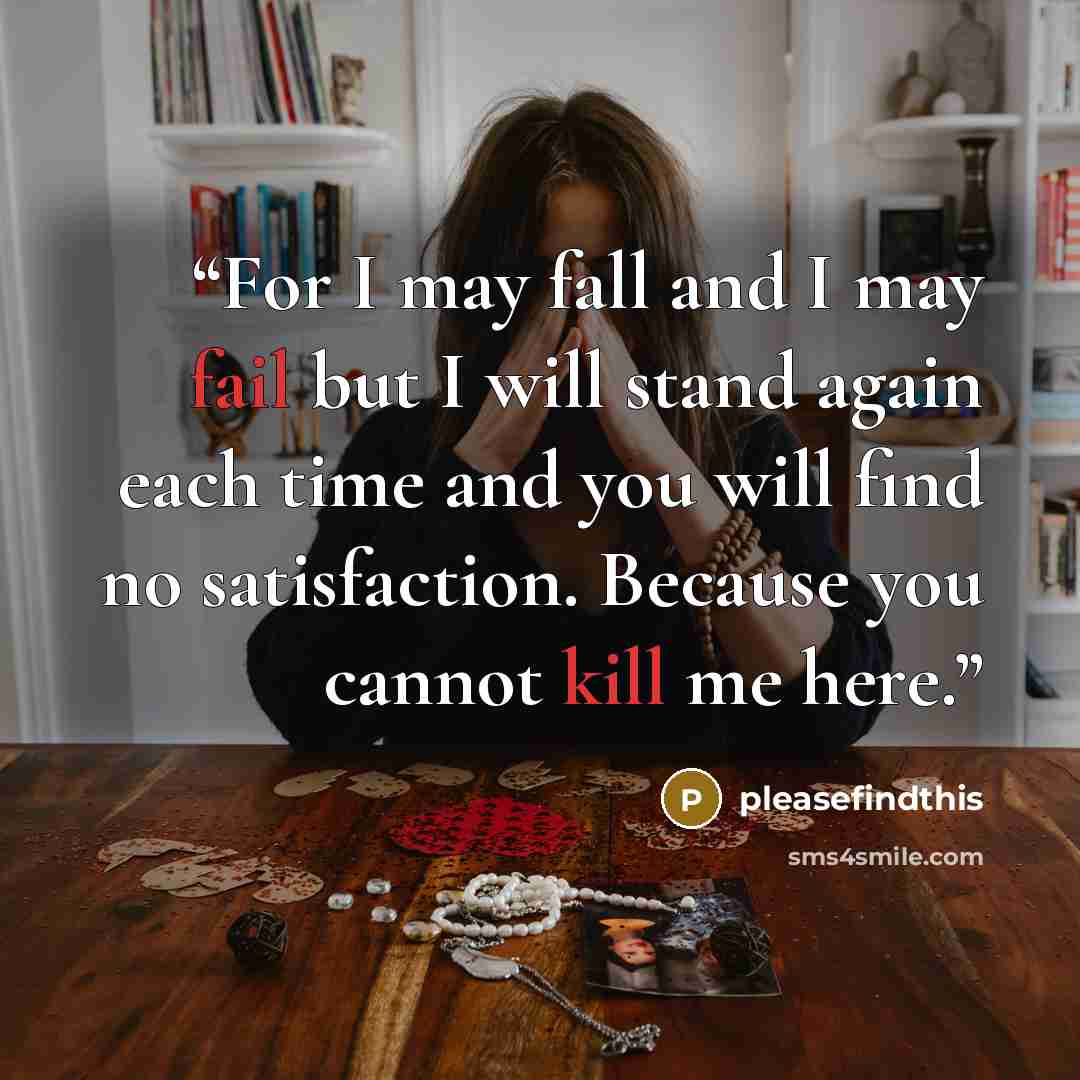 “For I may fall and I may fail but I will stand again each time and you will find no satisfaction. Because you cannot kill me here.” quote by pleasefindthis