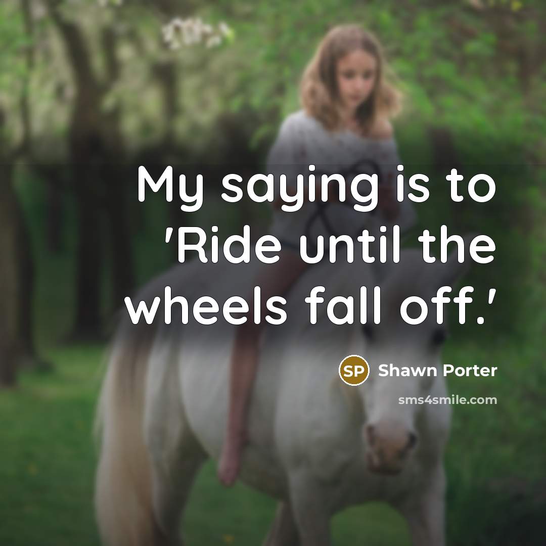 “My saying is to 'Ride until the wheels fall off.'…” quote by Shawn Porter