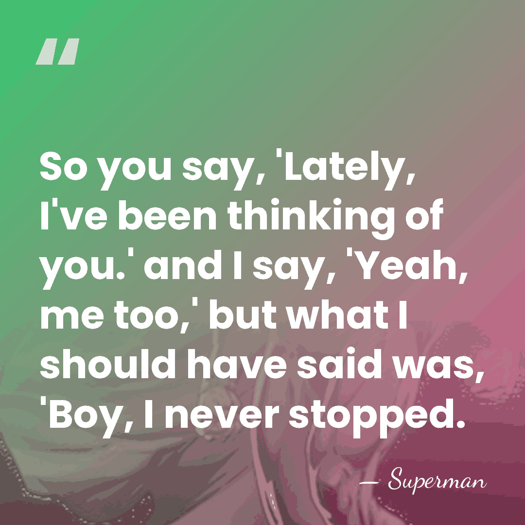 So you say, 'Lately, I've been thinking of you.' and I say,&hellip; - Superman