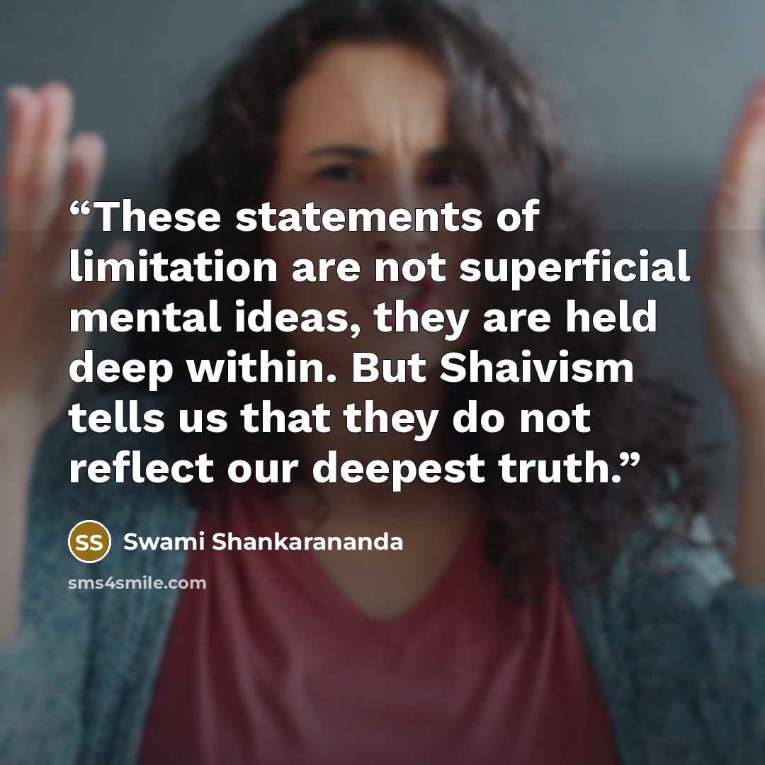 “These statements of limitation are not superficial mental ideas, they are held deep within. But Shaivism tells us that they do not reflect our deepest truth.” quote by Swami Shankarananda