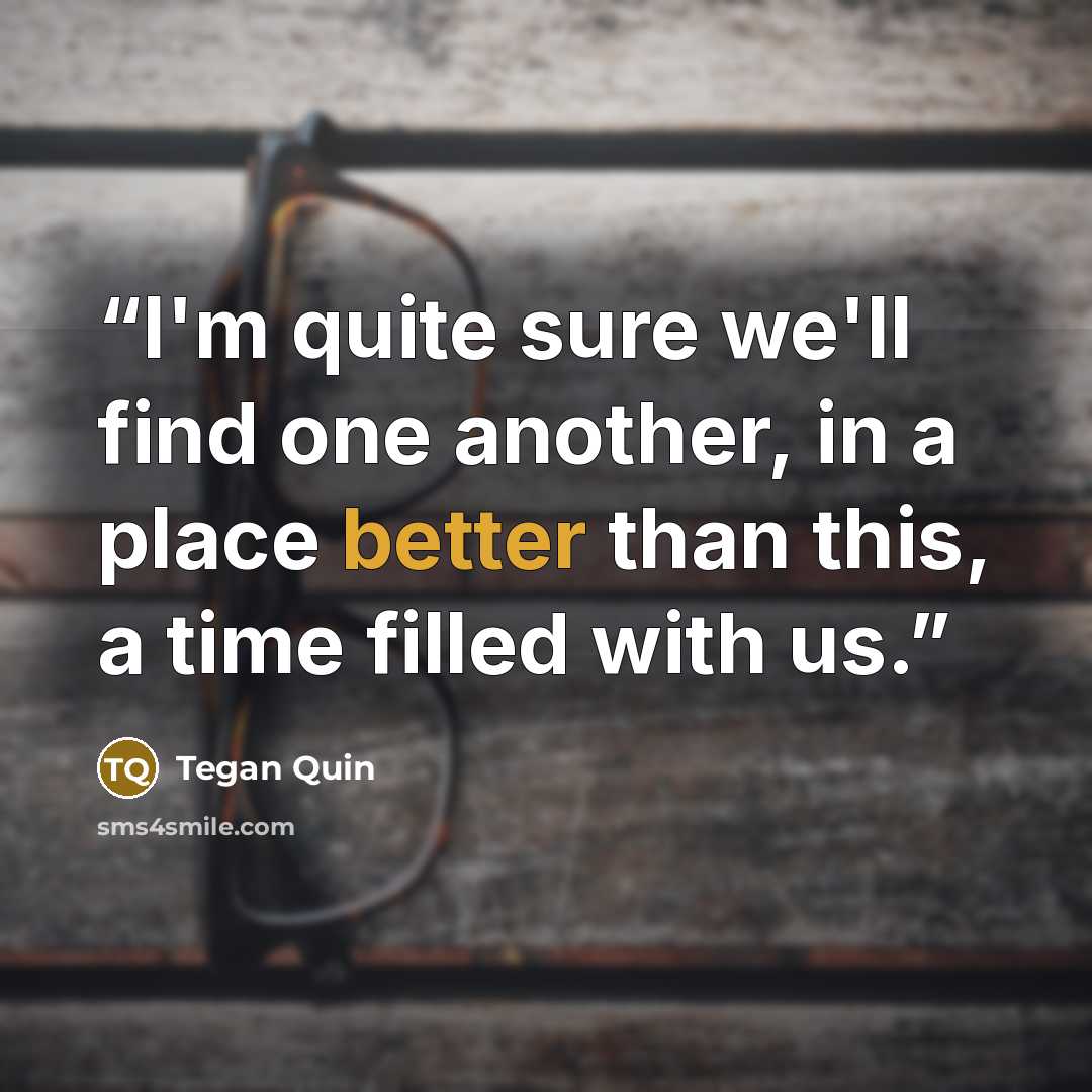 “I'm quite sure we'll find one another, in a place better than this, a time filled with us.” quote by Tegan Quin