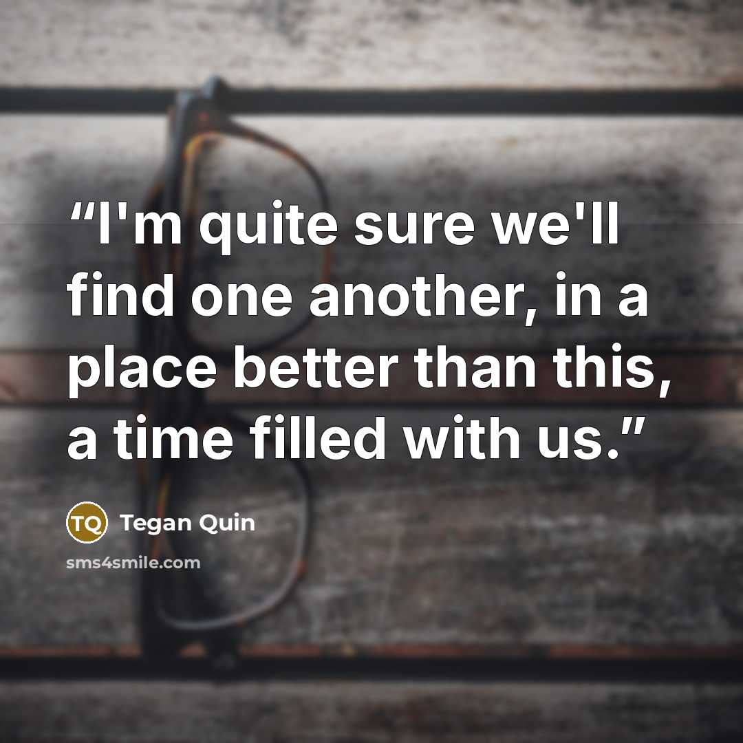 “I'm quite sure we'll find one another, in a place better than this, a time filled with us.” quote by Tegan Quin