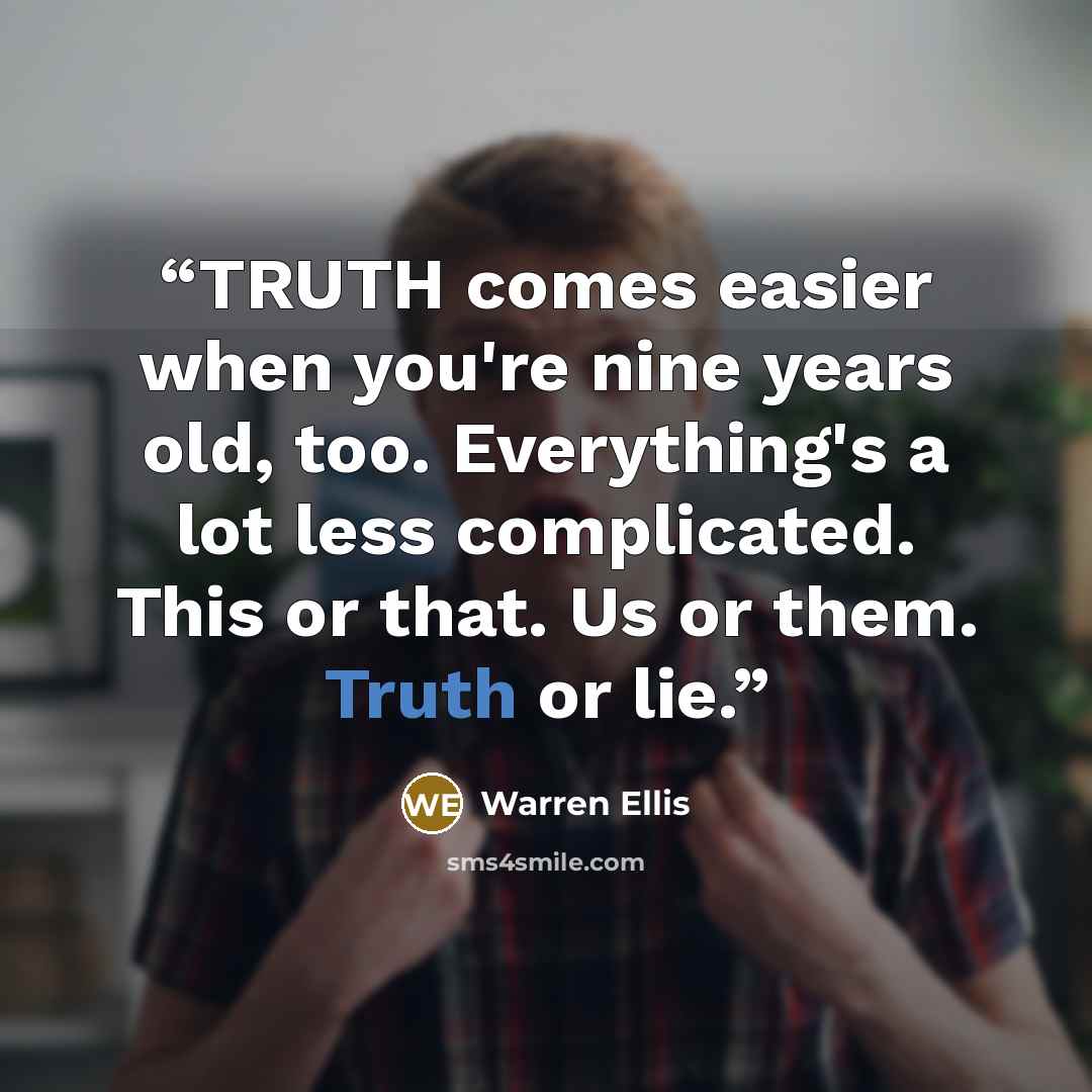“TRUTH comes easier when you're nine years old, too. Everything's a lot less complicated. This or that. Us or them. Truth or lie.” quote by Warren Ellis