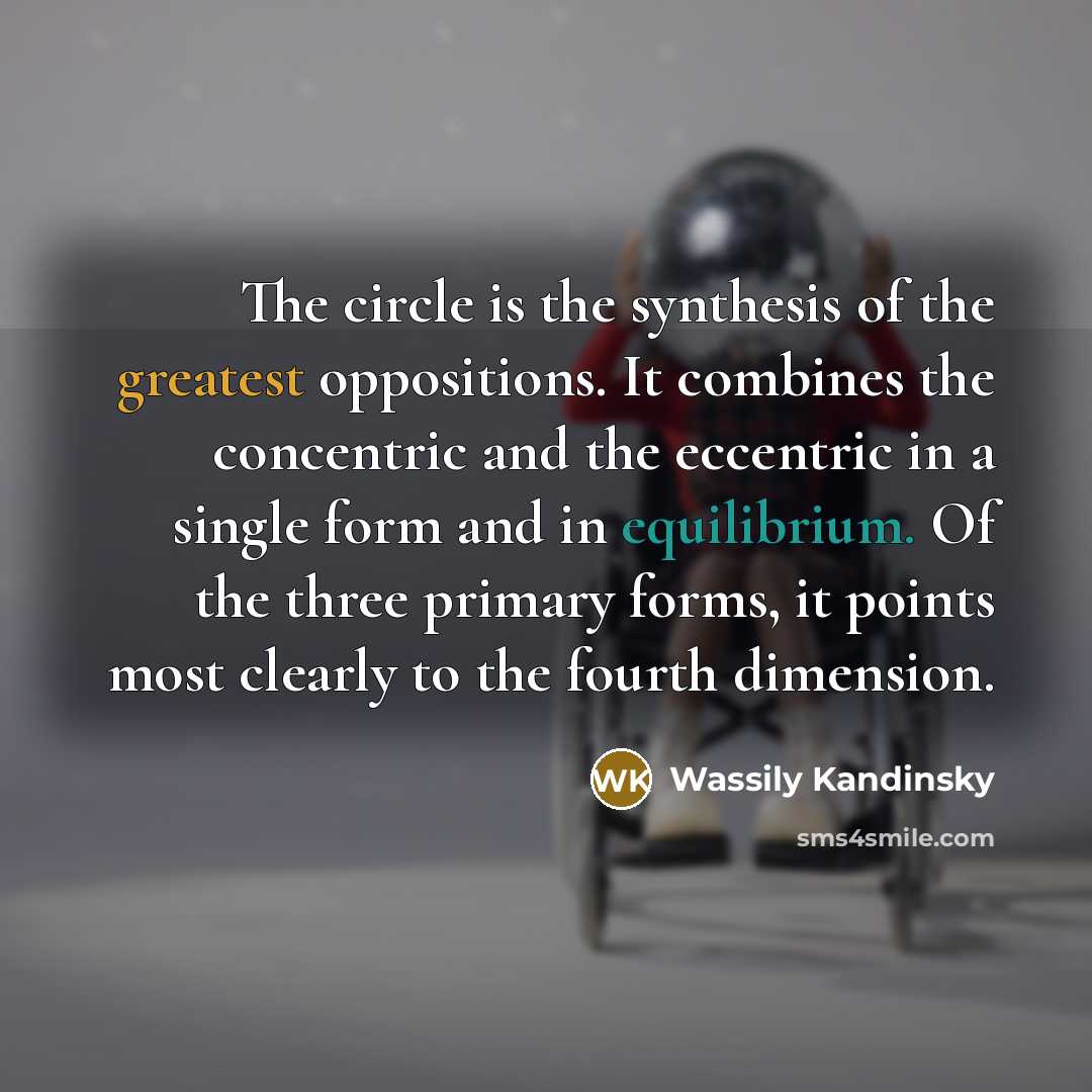“The circle is the synthesis of the greatest oppositions. It combines the concentric and the eccentric in a single form and in equilibrium. Of the three primary forms, it points most clearly to the fourth dimension.” quote by Wassily Kandinsky