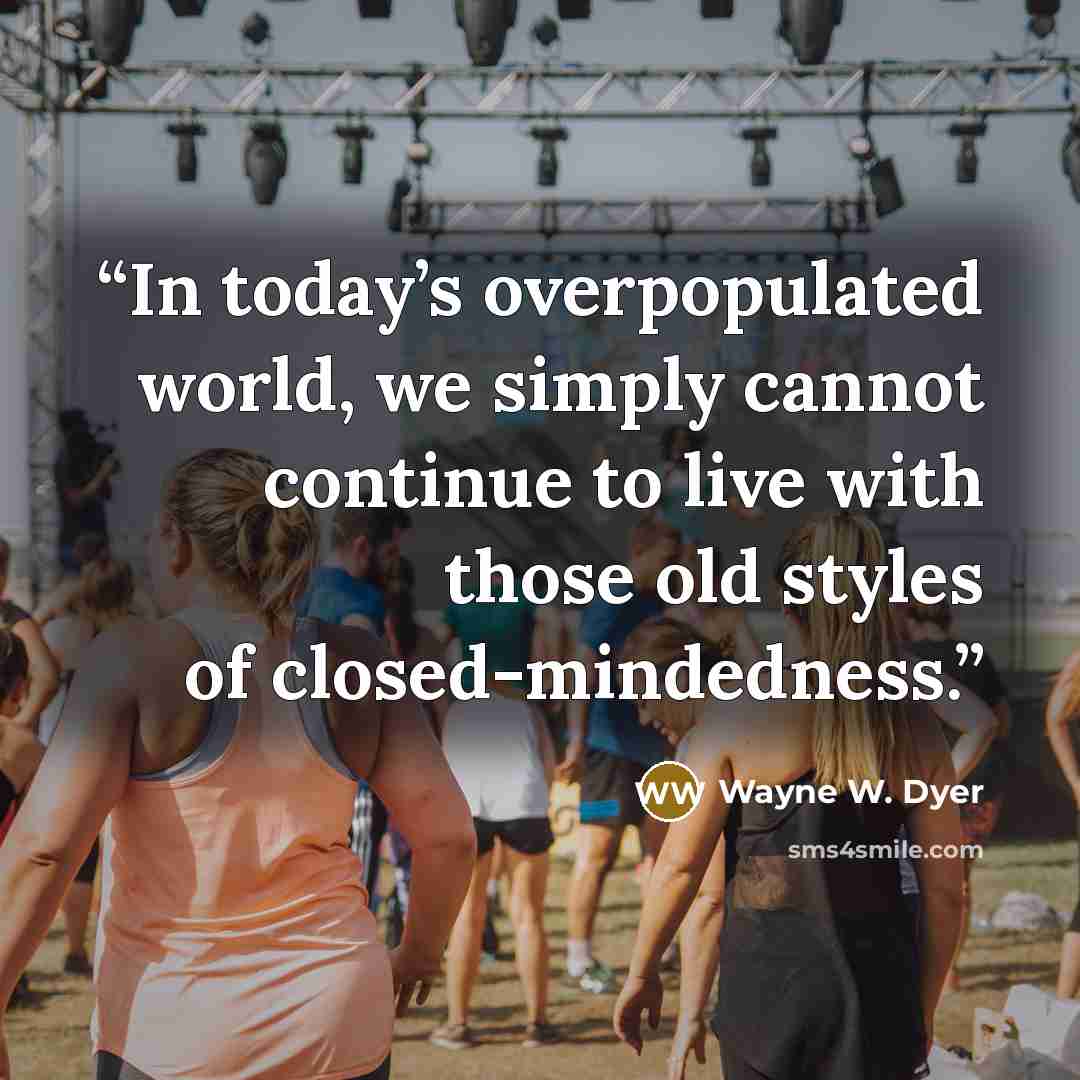 “In today’s overpopulated world, we simply cannot continue to live with those old styles of closed-mindedness.” quote by Wayne W. Dyer