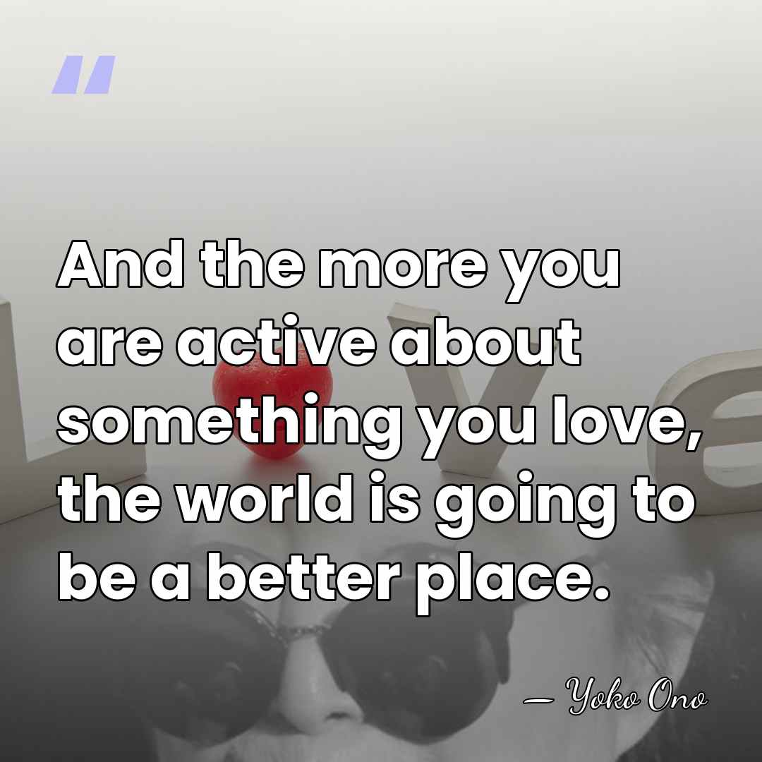 And the more you are active about something you love, the world&hellip; - Yoko Ono