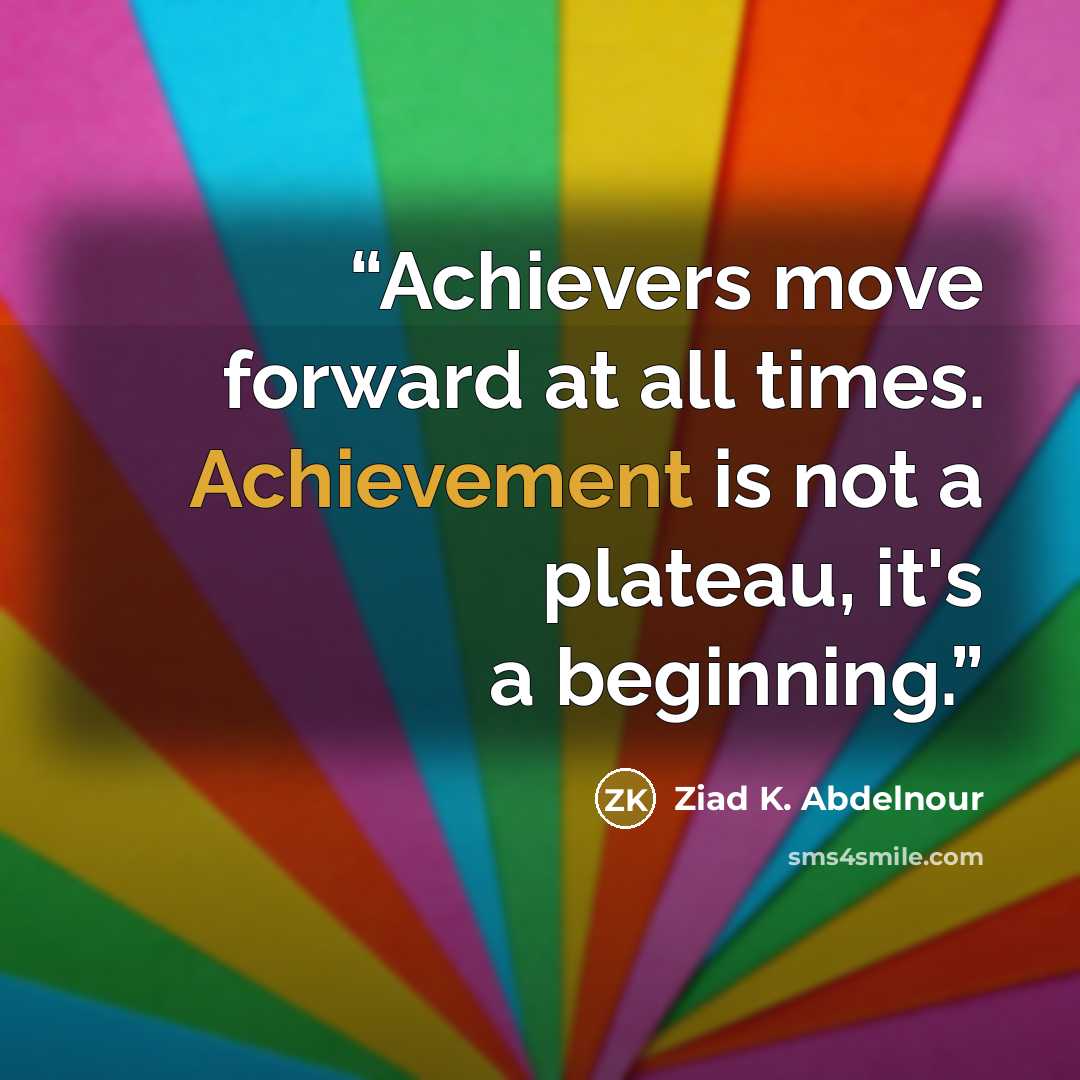 “Achievers move forward at all times. Achievement is not a plateau, it's a beginning.” quote by Ziad K. Abdelnour