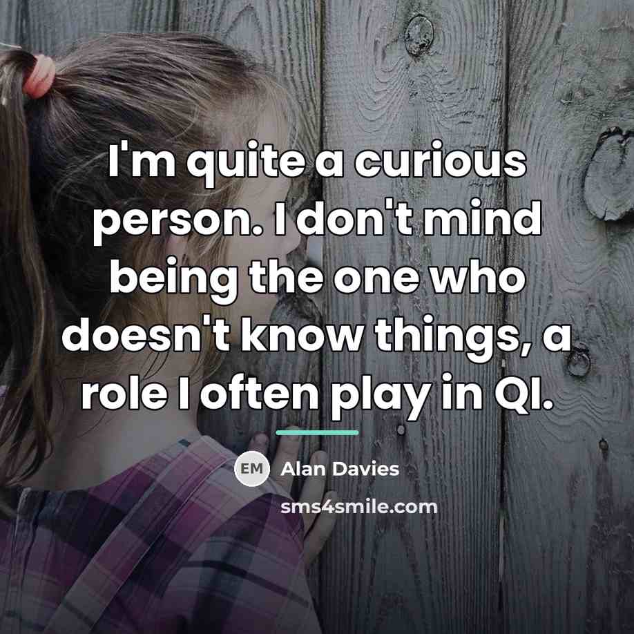 “I'm quite a curious person. I don't mind being the…” quote by Alan Davies