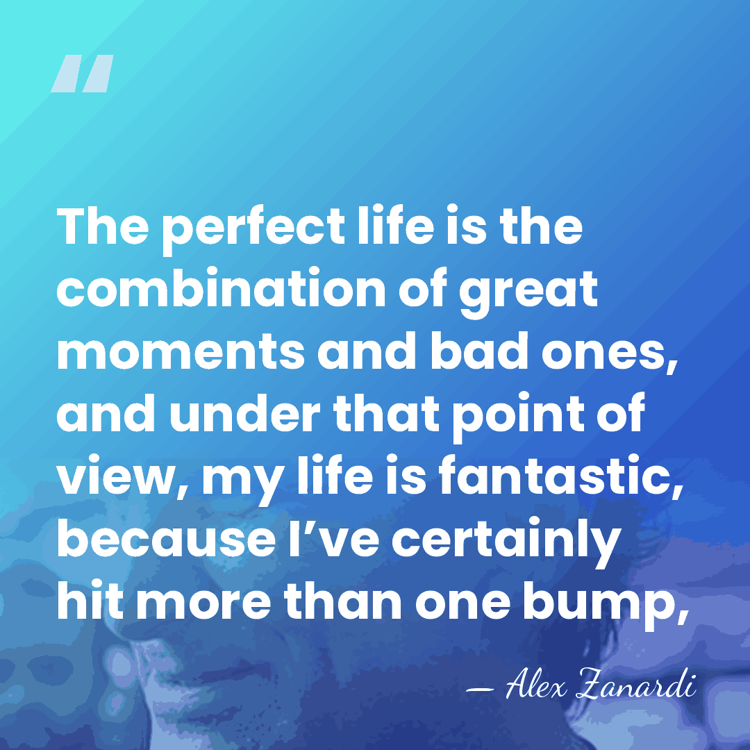 The perfect life is the combination of great moments and bad ones,&hellip; - Alex Zanardi