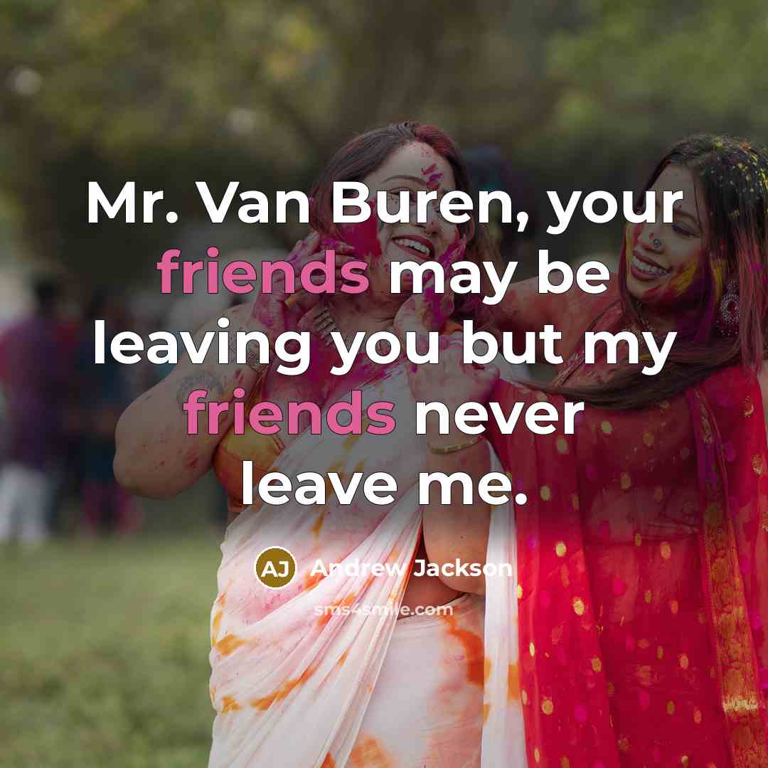 “Mr. Van Buren, your friends may be leaving you but my friends never leave me.” quote by Andrew Jackson