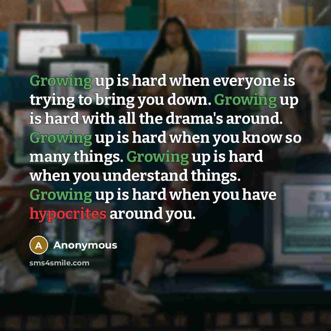 “Growing up is hard when everyone is trying to bring you down. Growing up is hard with all the drama's around. Growing up is hard when you know so many things. Growing up is hard when you understand things. Growing up is hard when you have hypocrites around you.” quote by Anonymous