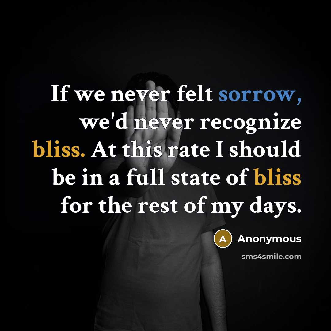 “If we never felt sorrow, we'd never recognize bliss. At this rate I should be in a full state of bliss for the rest of my days.” quote by Anonymous