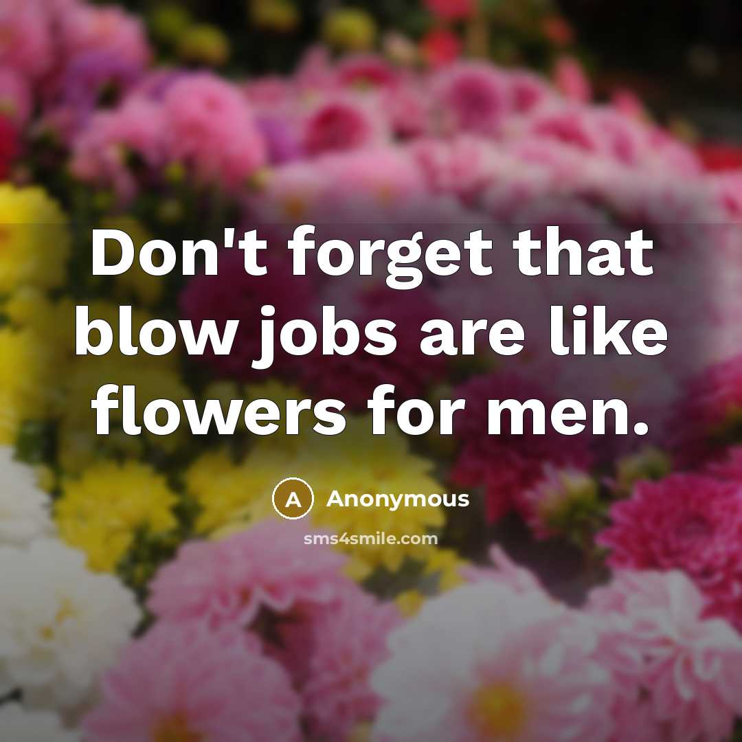 “Don't forget that blow jobs are like flowers for men.…” quote by Anonymous