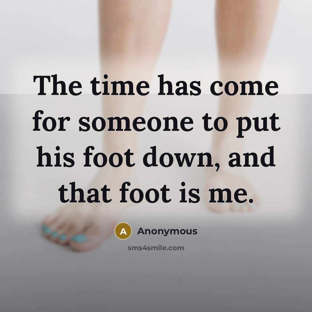 “The time has come for someone to put his foot down, and that foot is me.” quote by Anonymous
