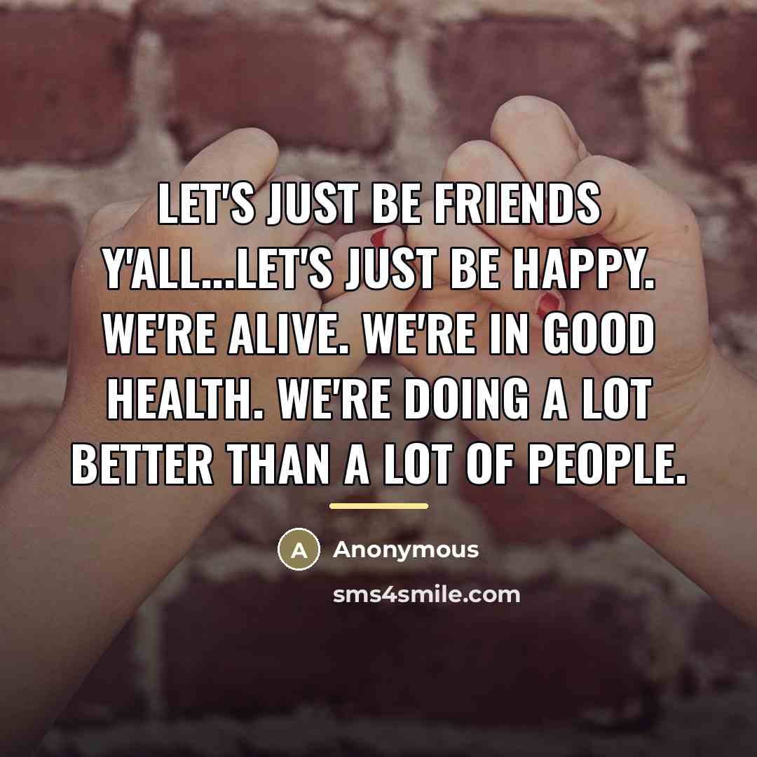 “Let's just be friends y'all...Let's just be happy. We're alive.…” quote by Anonymous