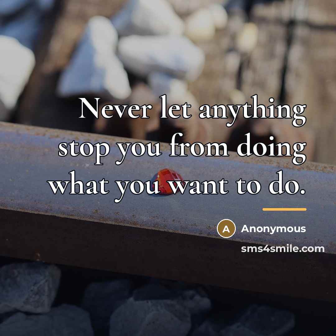 “Never let anything stop you from doing what you want…” quote by Anonymous