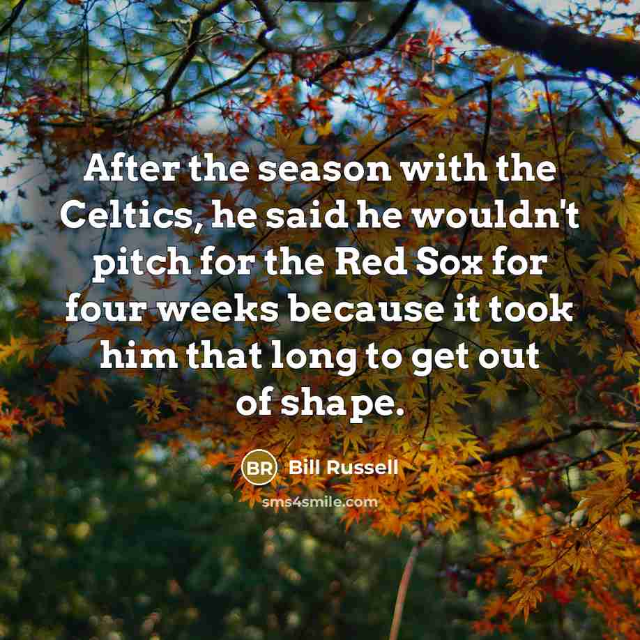 “After the season with the Celtics, he said he wouldn't pitch for the Red Sox for four weeks because it took him that long to get out of shape.” quote by Bill Russell