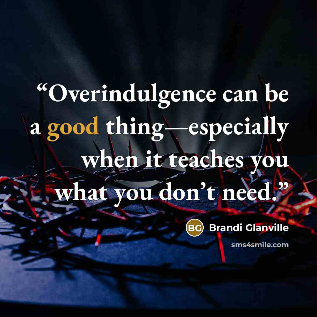 “Overindulgence can be a good thing—especially when it teaches you what you don’t need.” quote by Brandi Glanville