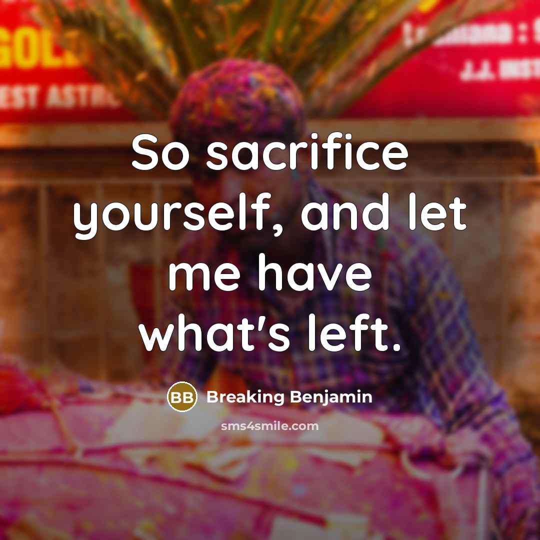“So sacrifice yourself, and let me have what's left.” quote by Breaking Benjamin