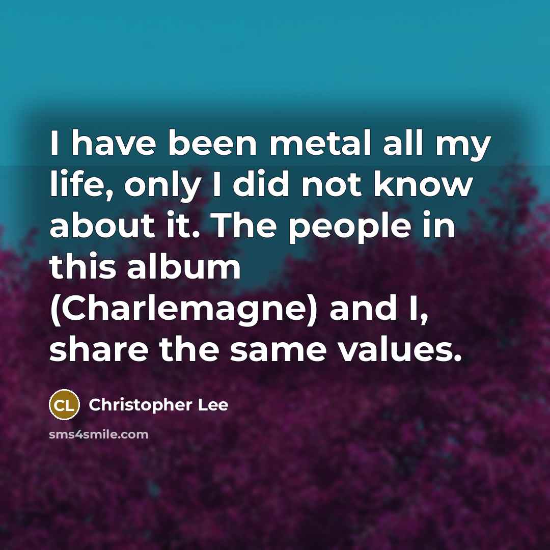 “I have been metal all my life, only I did…” quote by Christopher Lee