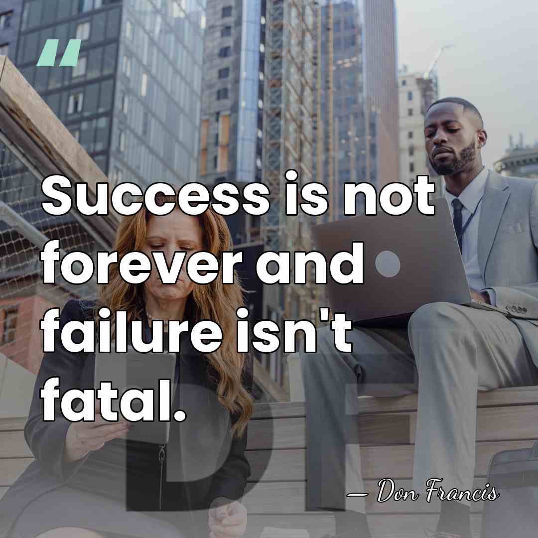 Success is not forever and failure isn't fatal. - Don Francis