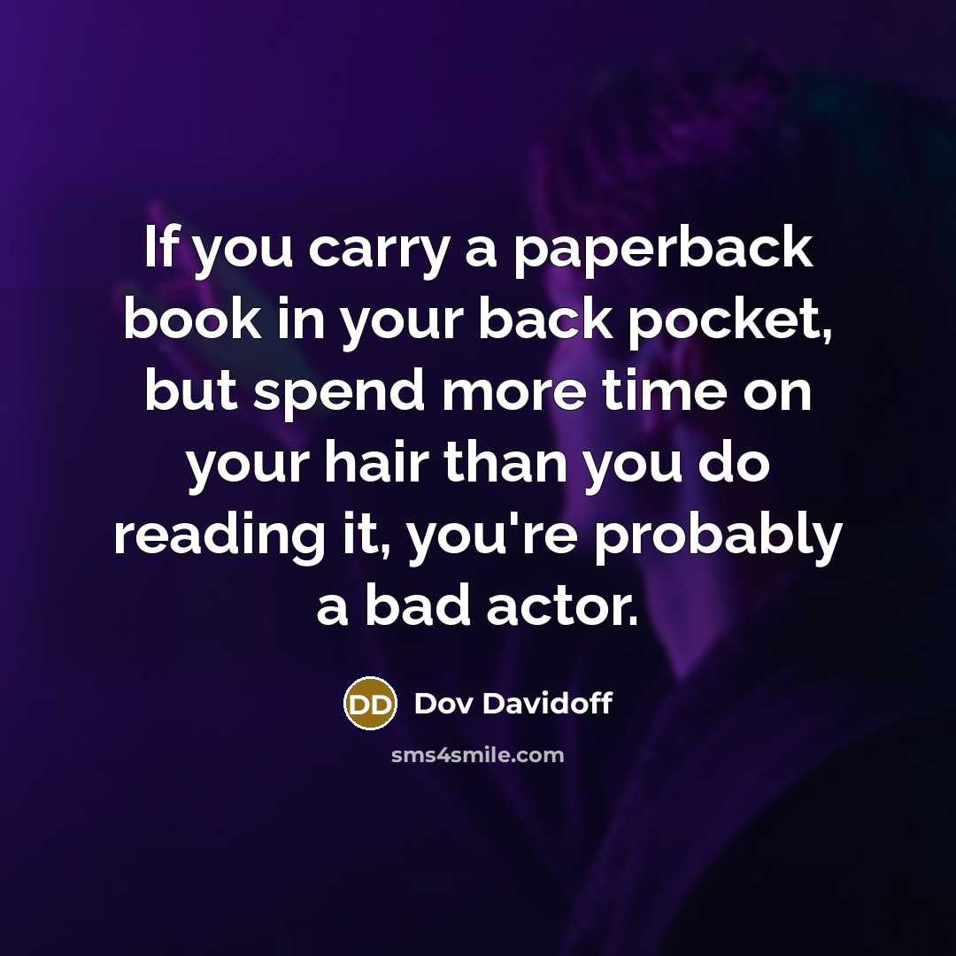 “If you carry a paperback book in your back pocket, but spend more time on your hair than you do reading it, you're probably a bad actor.” quote by Dov Davidoff