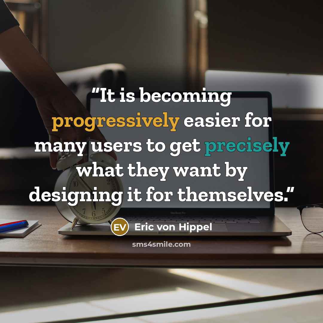 “It is becoming progressively easier for many users to get precisely what they want by designing it for themselves.” quote by Eric von Hippel