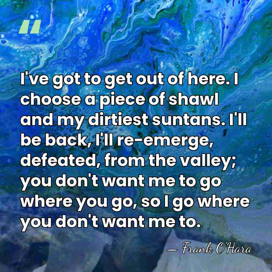 I've got to get out of here. I choose a piece of&hellip; - Frank O'Hara