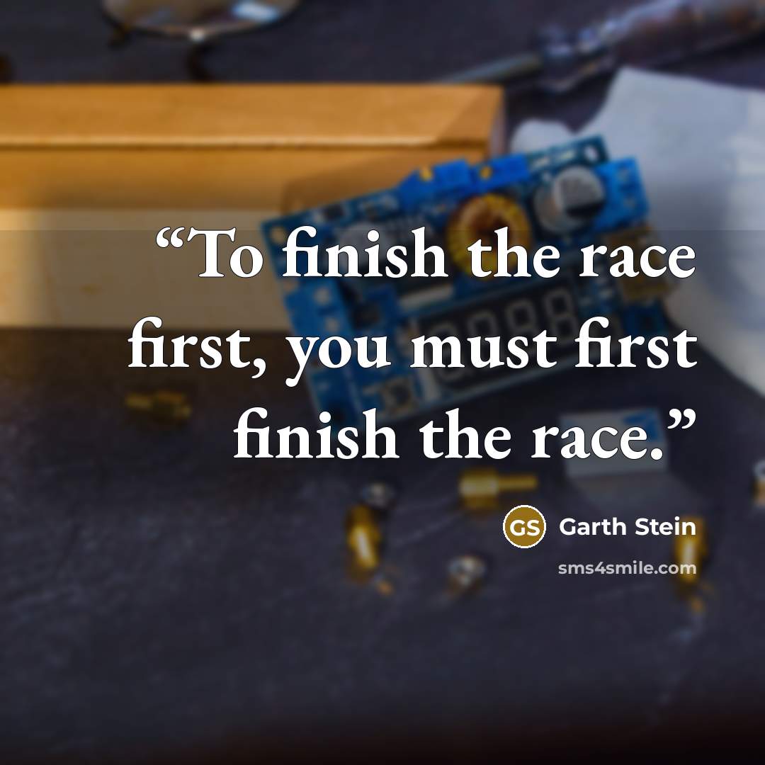 “To finish the race first, you must first finish the race.” quote by Garth Stein