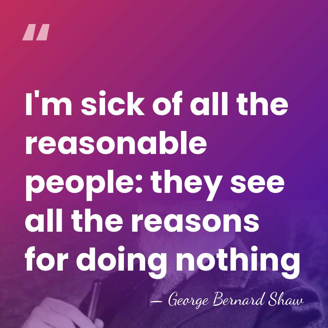 I'm sick of all the reasonable people: they see all the reasons&hellip; - George Bernard Shaw