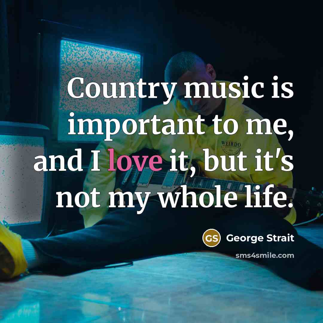 “Country music is important to me, and I love it,…” quote by George Strait
