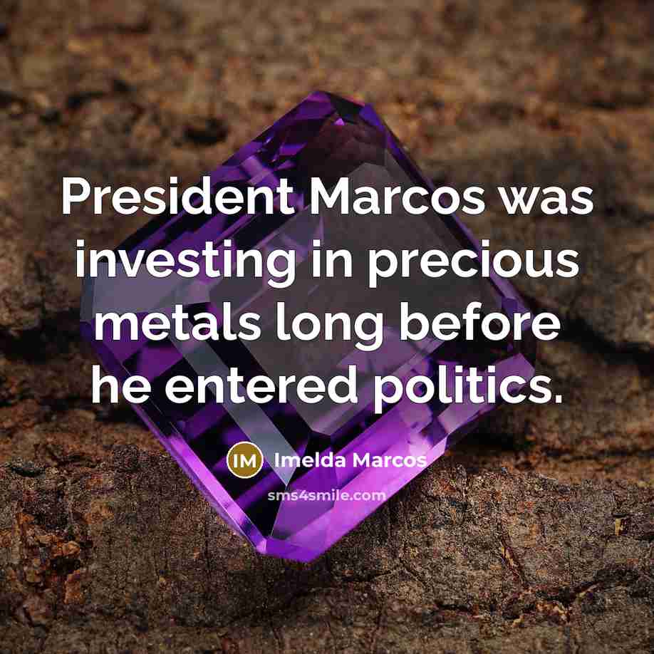 “President Marcos was investing in precious metals long before he…” quote by Imelda Marcos