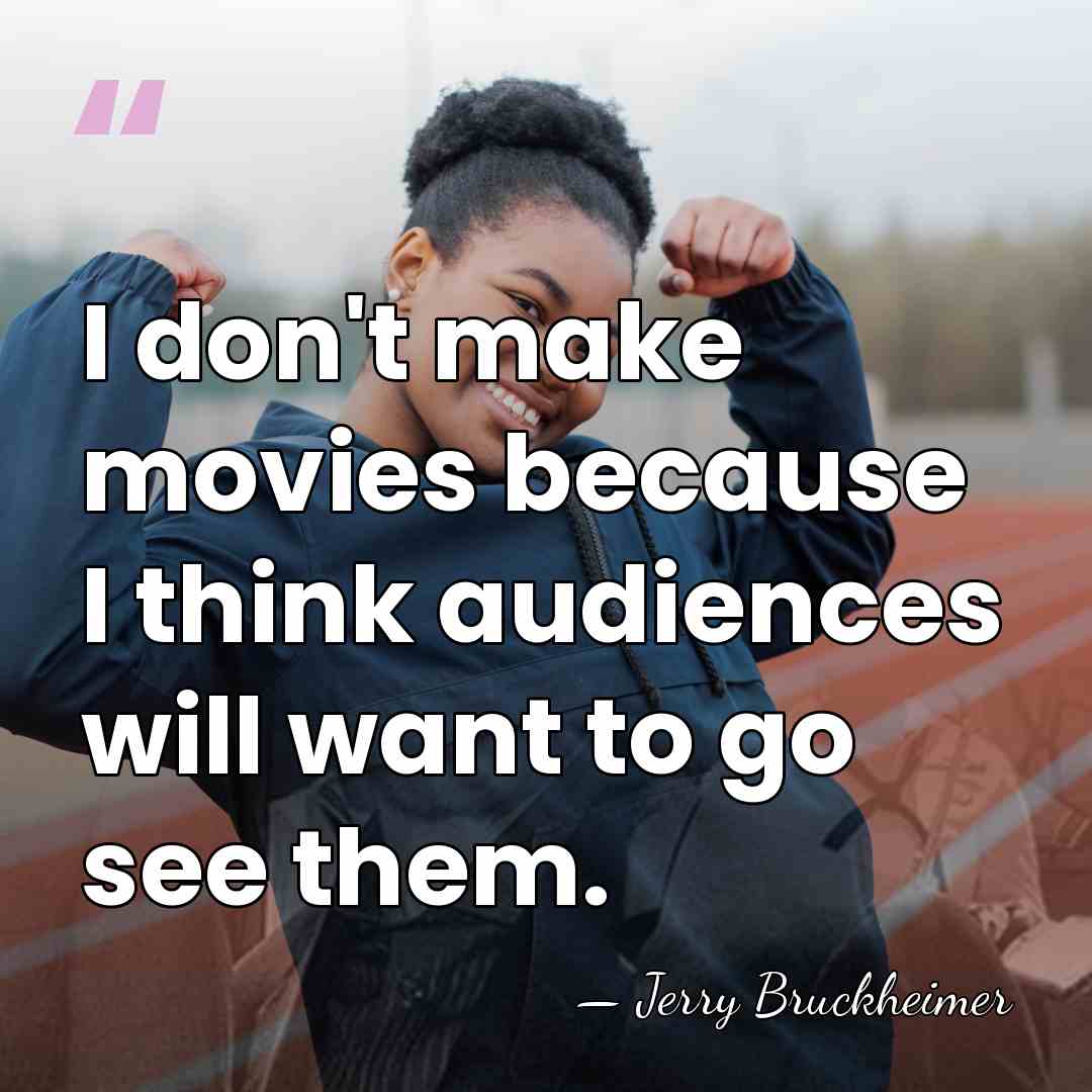 I don't make movies because I think audiences will want to go&hellip; - Jerry Bruckheimer