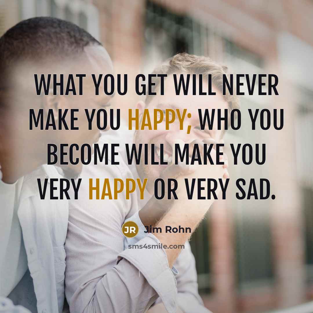 “What you get will never make you happy; who you…” quote by Jim Rohn