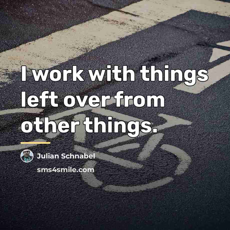 “I work with things left over from other things.…” quote by Julian Schnabel