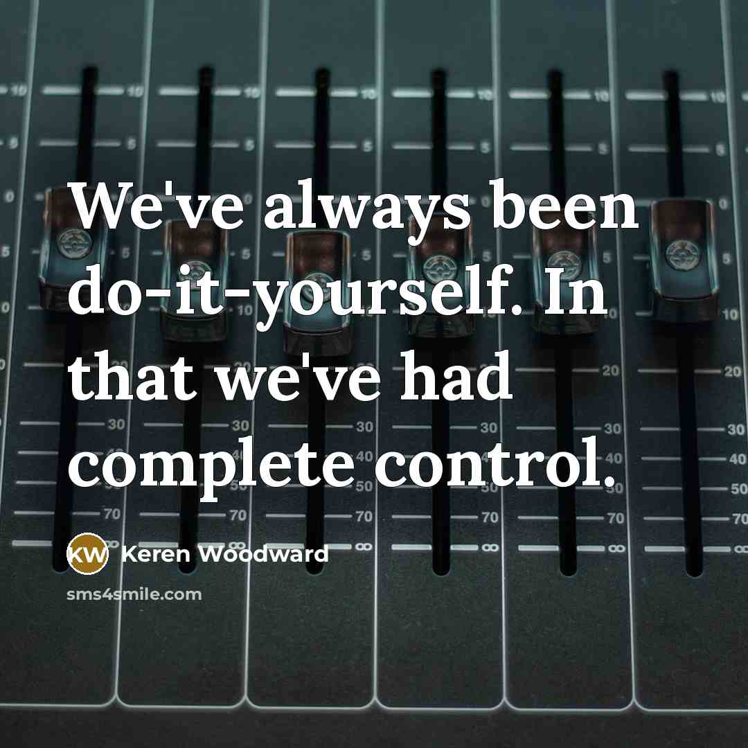 “We've always been do-it-yourself. In that we've had complete control.…” quote by Keren Woodward