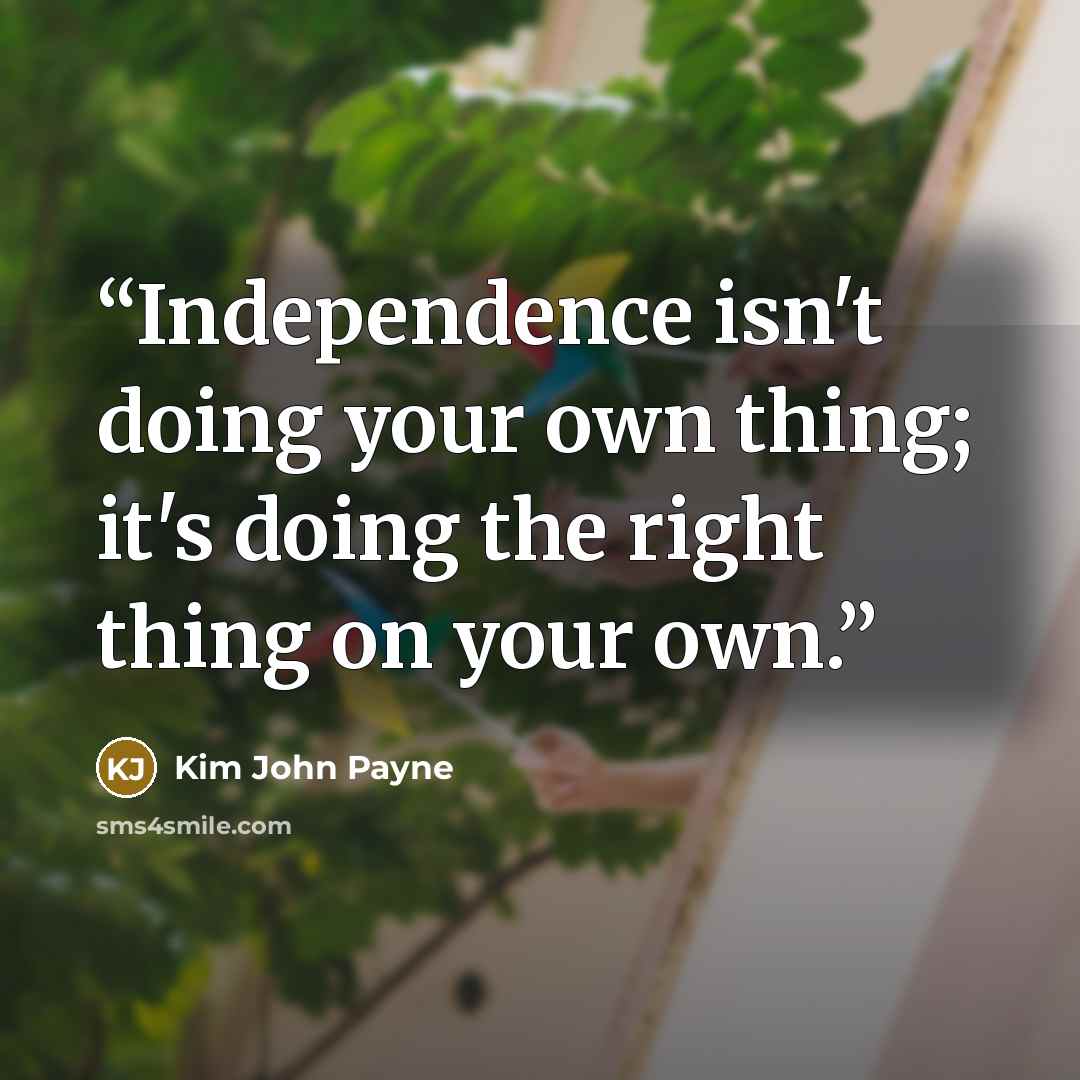 “Independence isn't doing your own thing; it's doing the right thing on your own.” quote by Kim John Payne