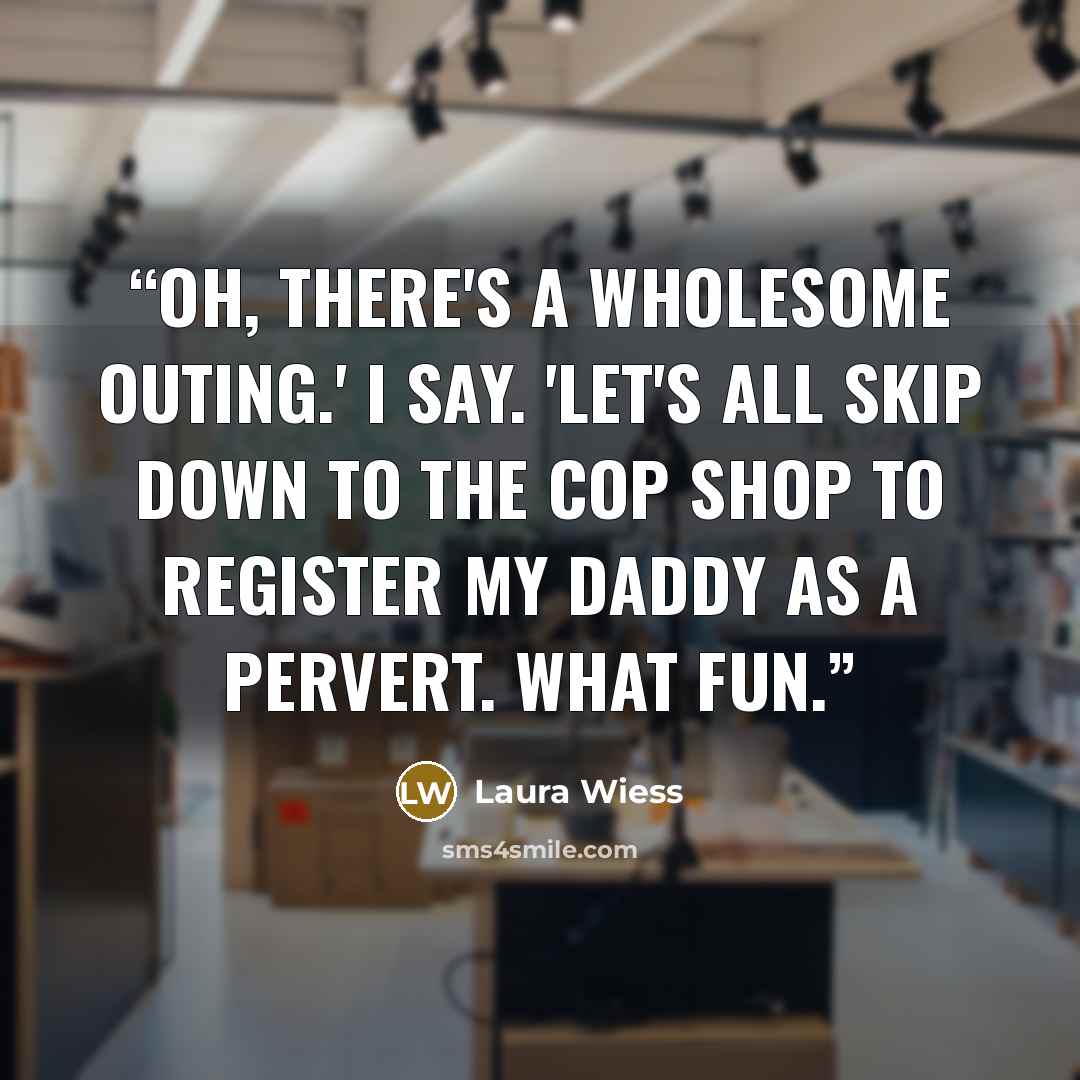 “Oh, there's a wholesome outing.' I say. 'Let's all skip down to the cop shop to register my daddy as a pervert. What fun.” quote by Laura Wiess