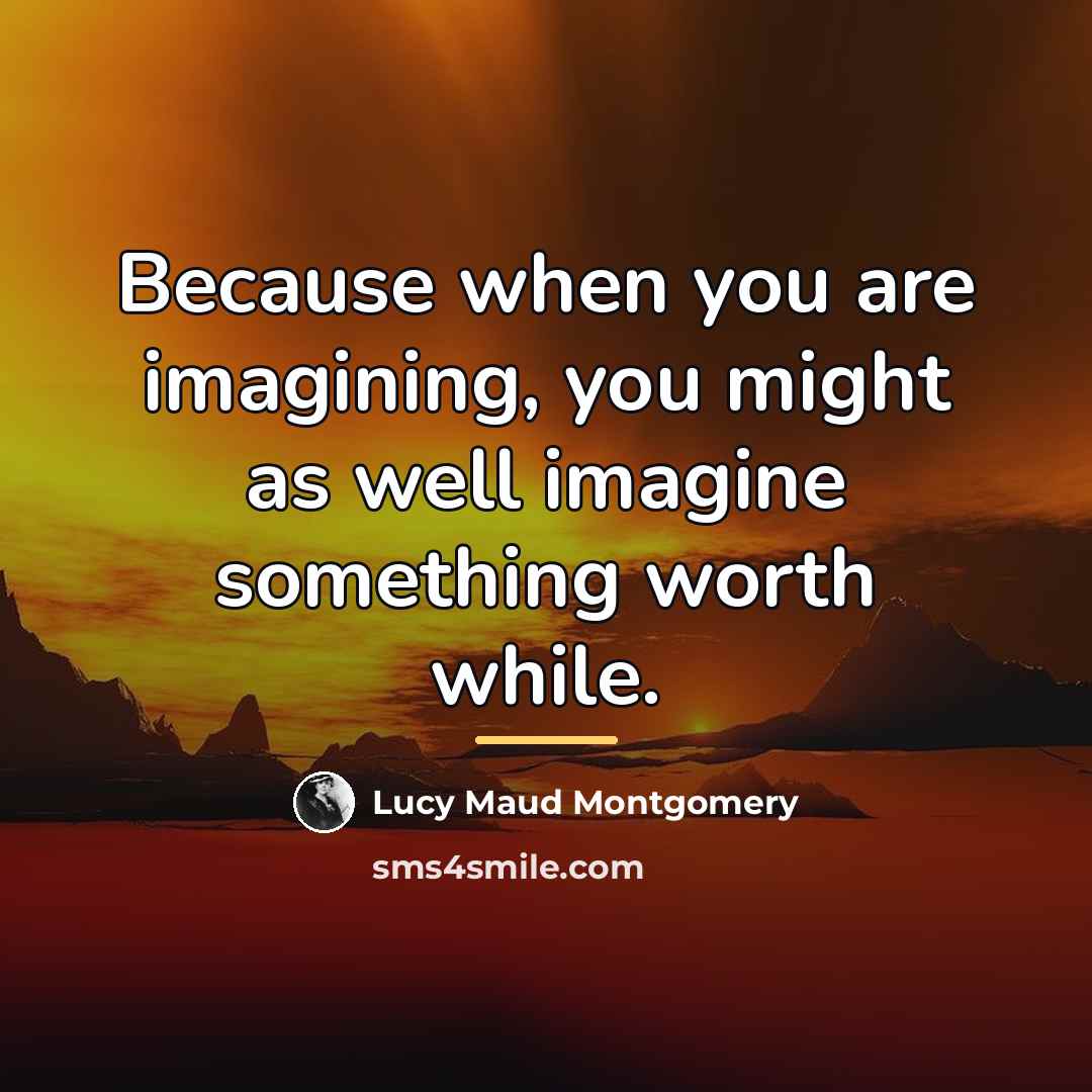 “Because when you are imagining, you might as well imagine…” quote by Lucy Maud Montgomery