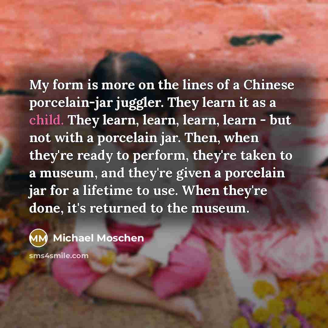 “My form is more on the lines of a Chinese…” quote by Michael Moschen