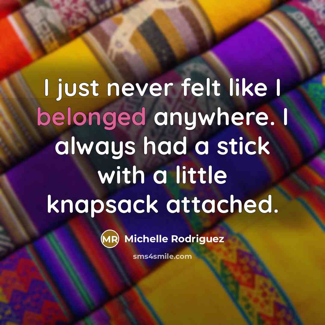 “I just never felt like I belonged anywhere. I always had a stick with a little knapsack attached.” quote by Michelle Rodriguez